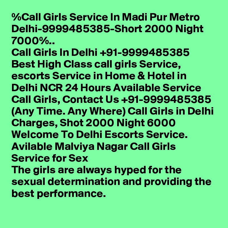 %Call Girls Service In Madi Pur Metro Delhi-9999485385-Short 2000 Night 7000%..
Call Girls In Delhi +91-9999485385 Best High Class call girls Service, escorts Service in Home & Hotel in Delhi NCR 24 Hours Available Service Call Girls, Contact Us +91-9999485385 (Any Time. Any Where) Call Girls in Delhi Charges, Shot 2000 Night 6000 Welcome To Delhi Escorts Service. 
Avilable Malviya Nagar Call Girls Service for Sex
The girls are always hyped for the sexual determination and providing the best performance.