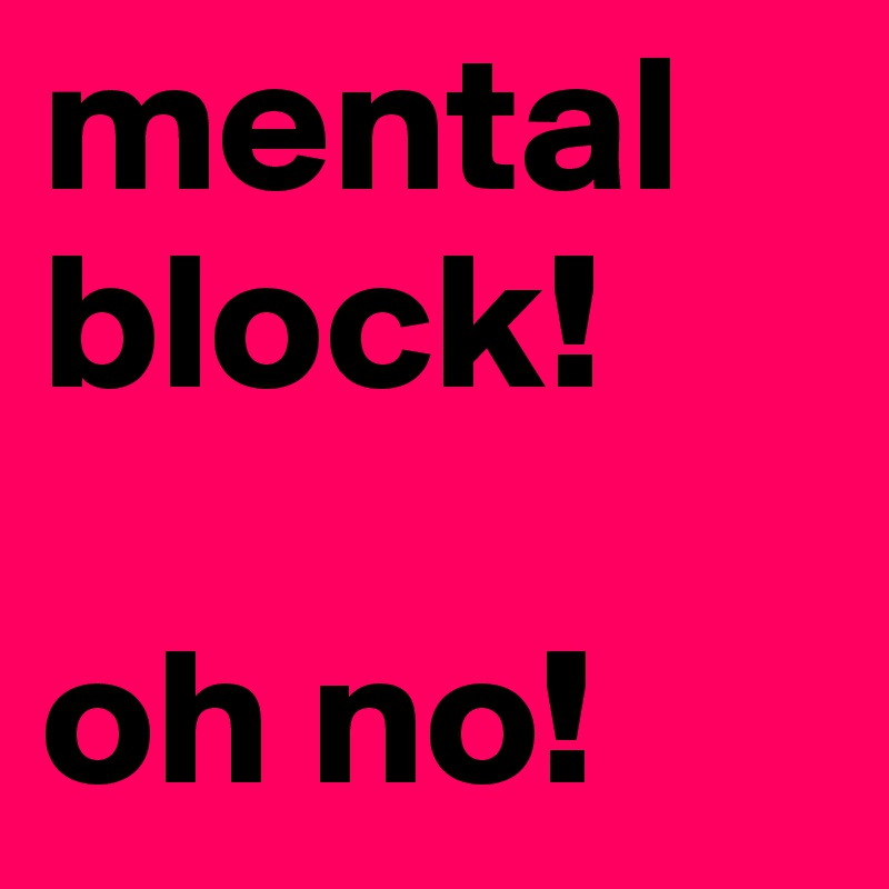 mental 
block! 

oh no!