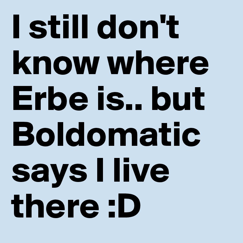 I still don't know where Erbe is.. but Boldomatic says I live there :D