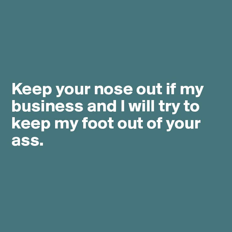 



Keep your nose out if my business and I will try to keep my foot out of your ass.



