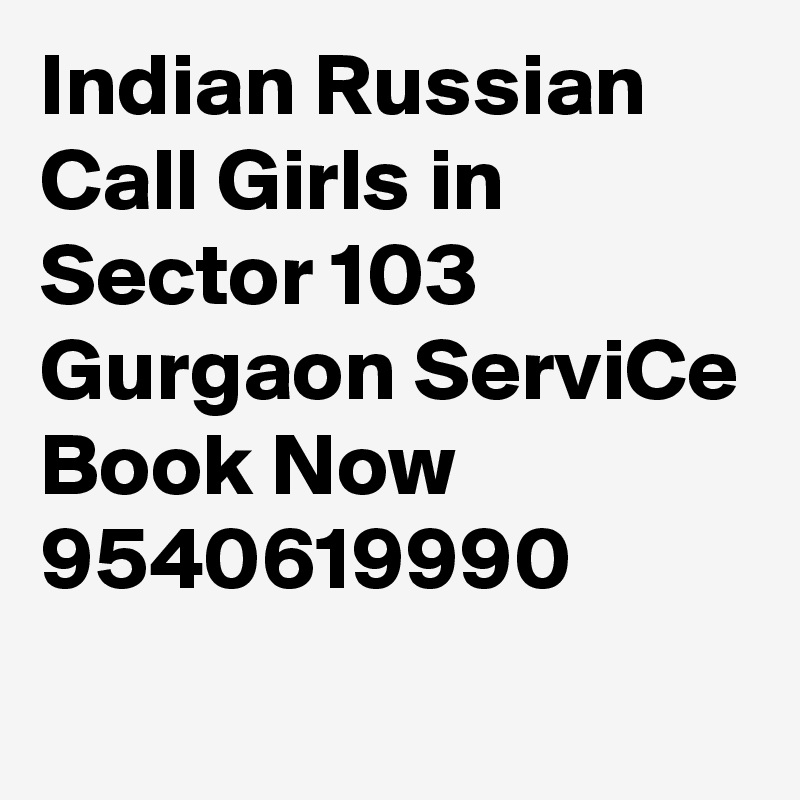 Indian Russian Call Girls in Sector 103 Gurgaon ServiCe Book Now 9540619990
