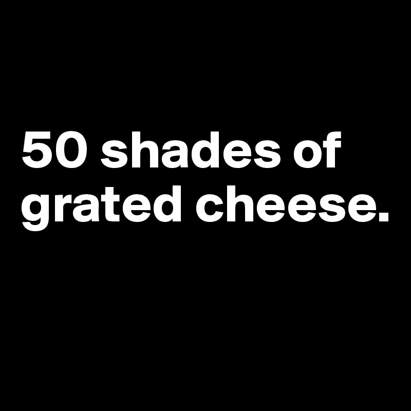 

50 shades of grated cheese.

