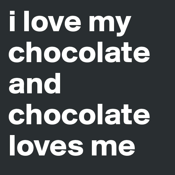i love my chocolate and chocolate loves me