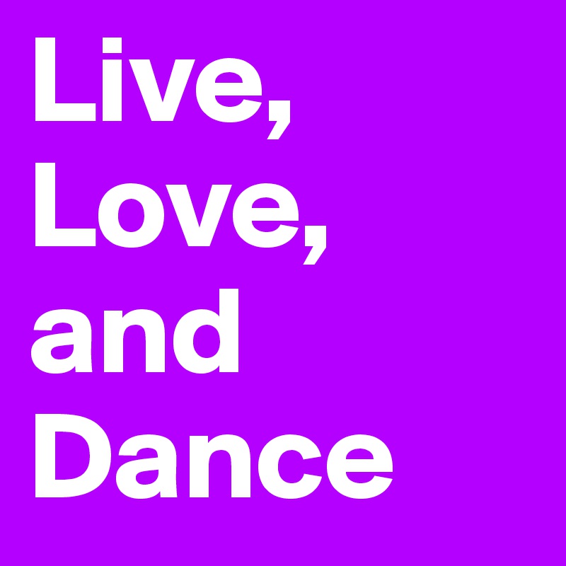 Live,
Love,
and Dance
