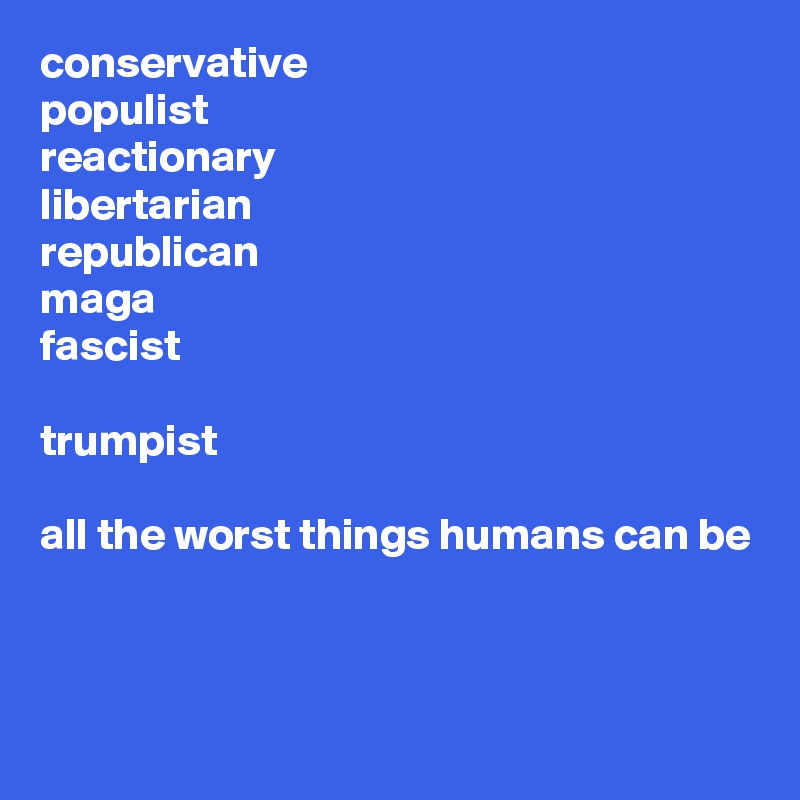 conservative 
populist 
reactionary 
libertarian 
republican 
maga
fascist

trumpist

all the worst things humans can be


