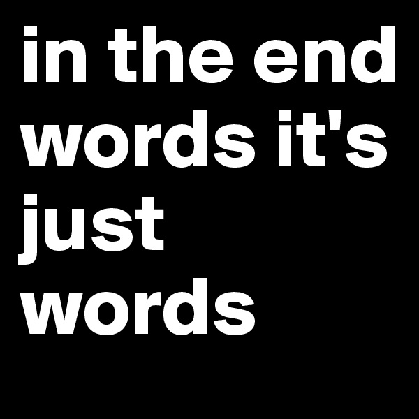 in the end words it's just words