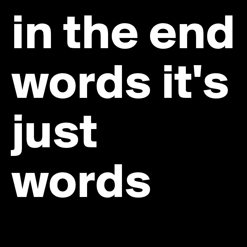 in the end words it's just words