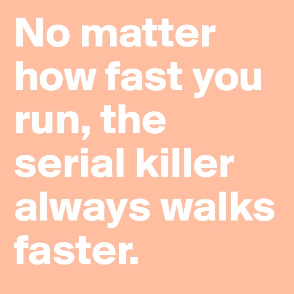 No matter how fast you  run, the serial killer always walks faster.