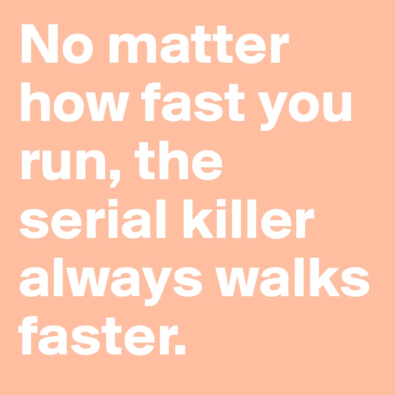 No matter how fast you  run, the serial killer always walks faster.
