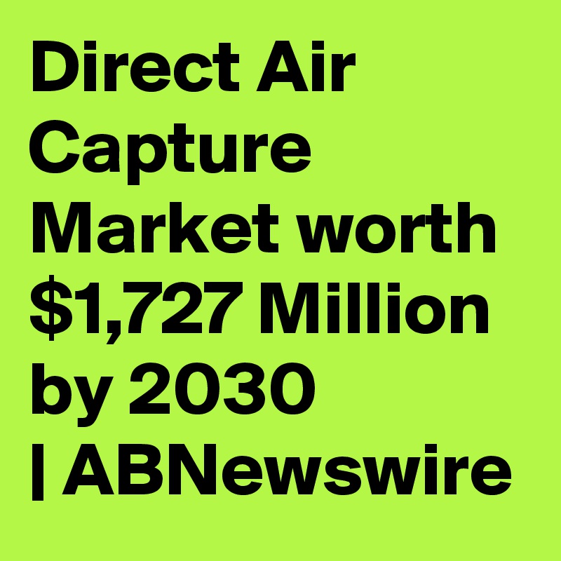 Direct Air Capture Market worth $1,727 Million by 2030 | ABNewswire