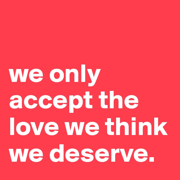 

we only accept the love we think we deserve.