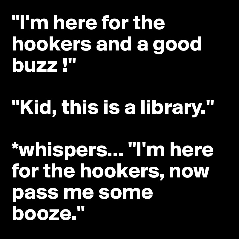"I'm here for the hookers and a good buzz !"

"Kid, this is a library."

*whispers... "I'm here for the hookers, now pass me some booze."