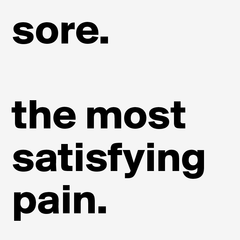 sore. 

the most satisfying pain.