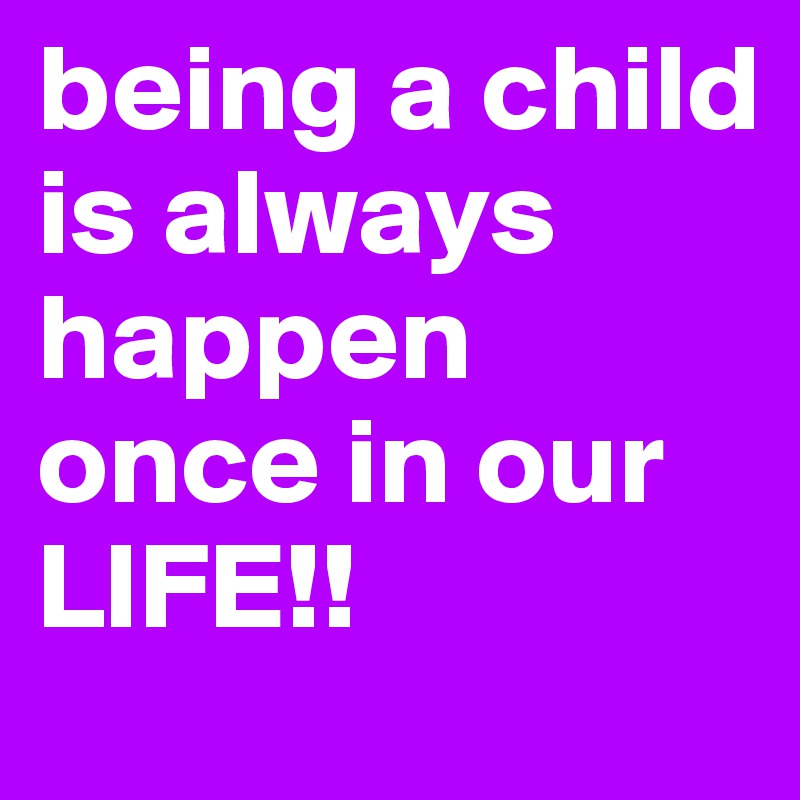 being a child is always happen once in our LIFE!! 