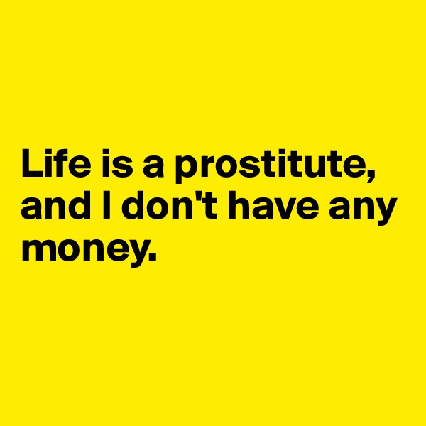 


Life is a prostitute, and I don't have any money.


