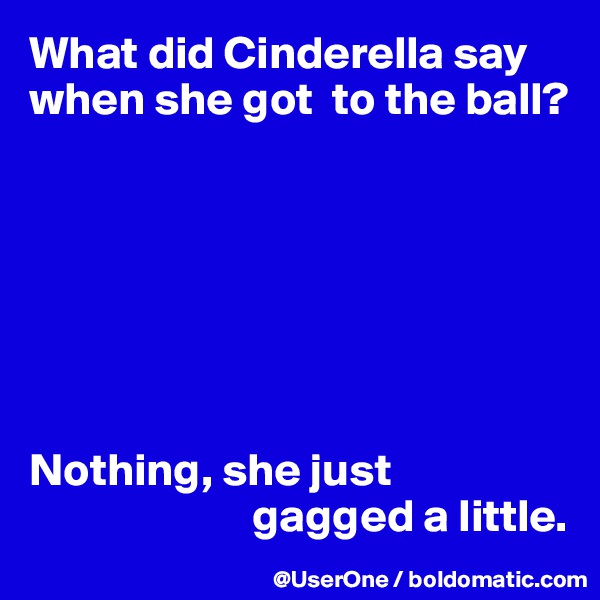 What did Cinderella say when she got  to the ball?







Nothing, she just
                        gagged a little.