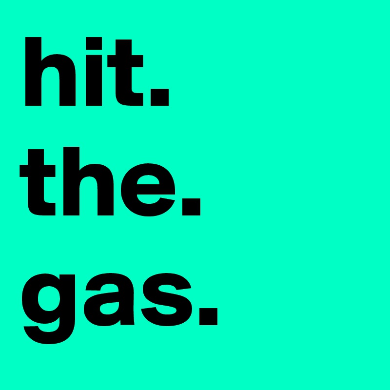 hit.
the.
gas.