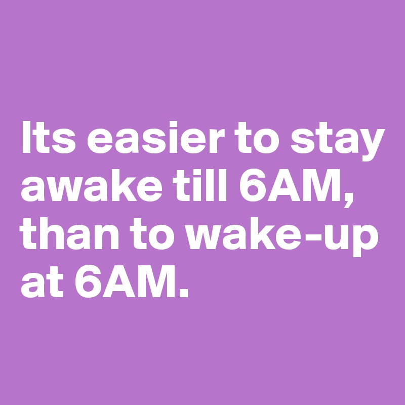 

Its easier to stay awake till 6AM, than to wake-up at 6AM.
