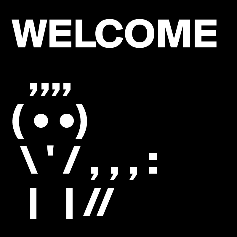 WELCOME
  ,,,,
( • •)
 \ ' / , , , : 
  |   | // 