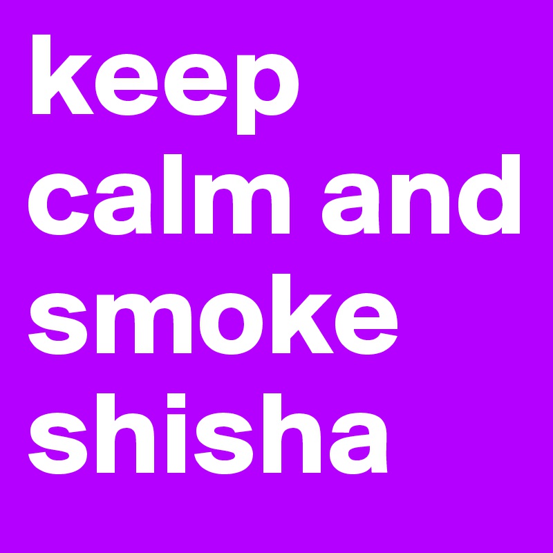 keep calm and smoke shisha 