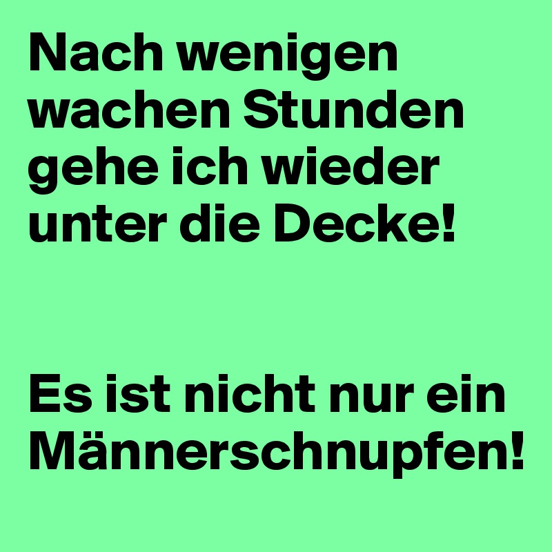 Nach wenigen wachen Stunden 
gehe ich wieder unter die Decke!


Es ist nicht nur ein Männerschnupfen!