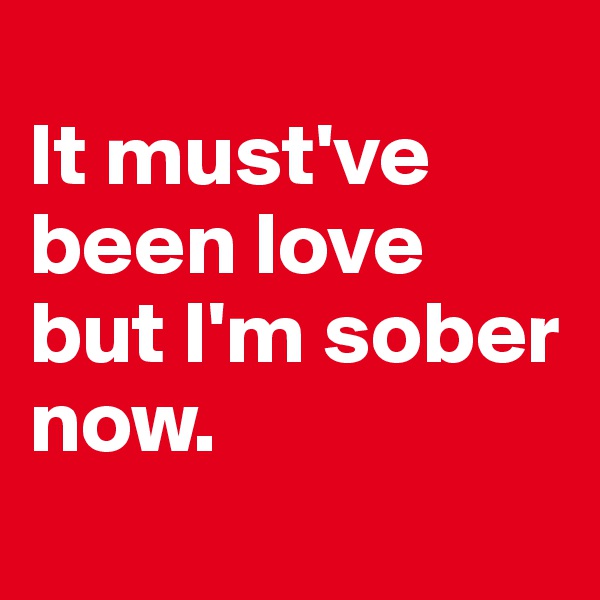 
It must've been love but I'm sober now.
