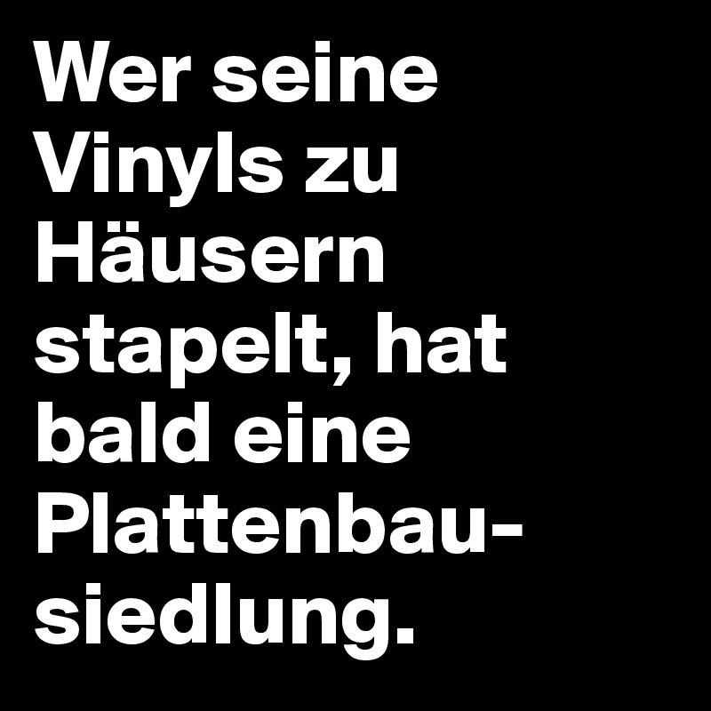 Wer seine Vinyls zu Häusern stapelt, hat bald eine Plattenbau-siedlung.