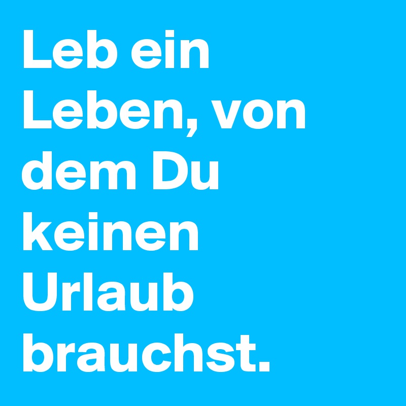 Leb ein Leben, von dem Du keinen Urlaub brauchst.