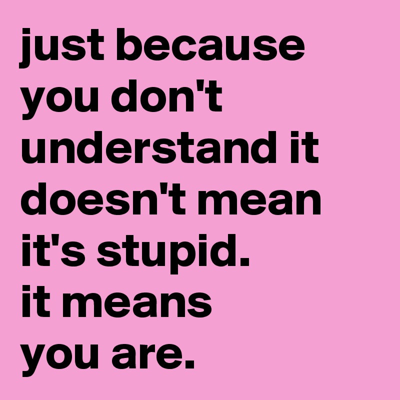 just-because-you-don-t-understand-it-doesn-t-mean-it-s-stupid-it-means