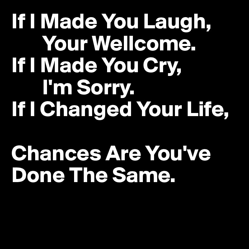 If I Made You Laugh,
       Your Wellcome.
If I Made You Cry,
       I'm Sorry.
If I Changed Your Life,

Chances Are You've Done The Same.

