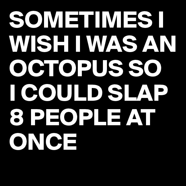 SOMETIMES I WISH I WAS AN  OCTOPUS SO  I COULD SLAP  8 PEOPLE AT ONCE 