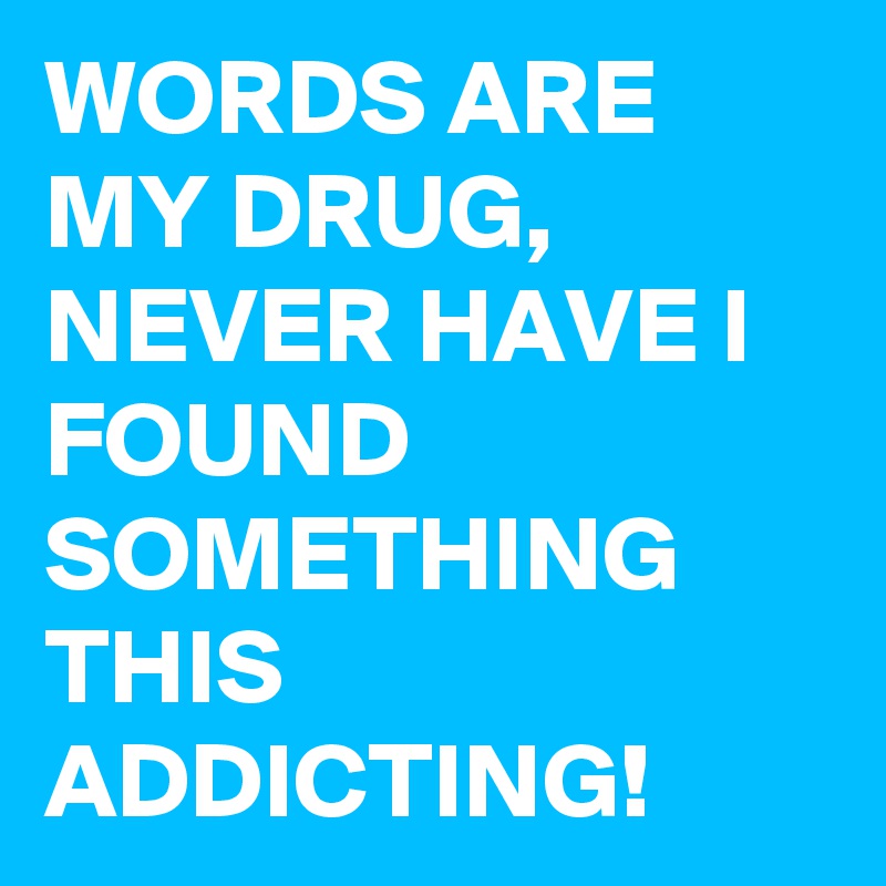 WORDS ARE MY DRUG, NEVER HAVE I FOUND SOMETHING THIS ADDICTING! 