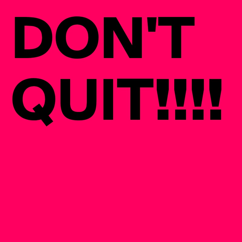 DON'T QUIT!!!!