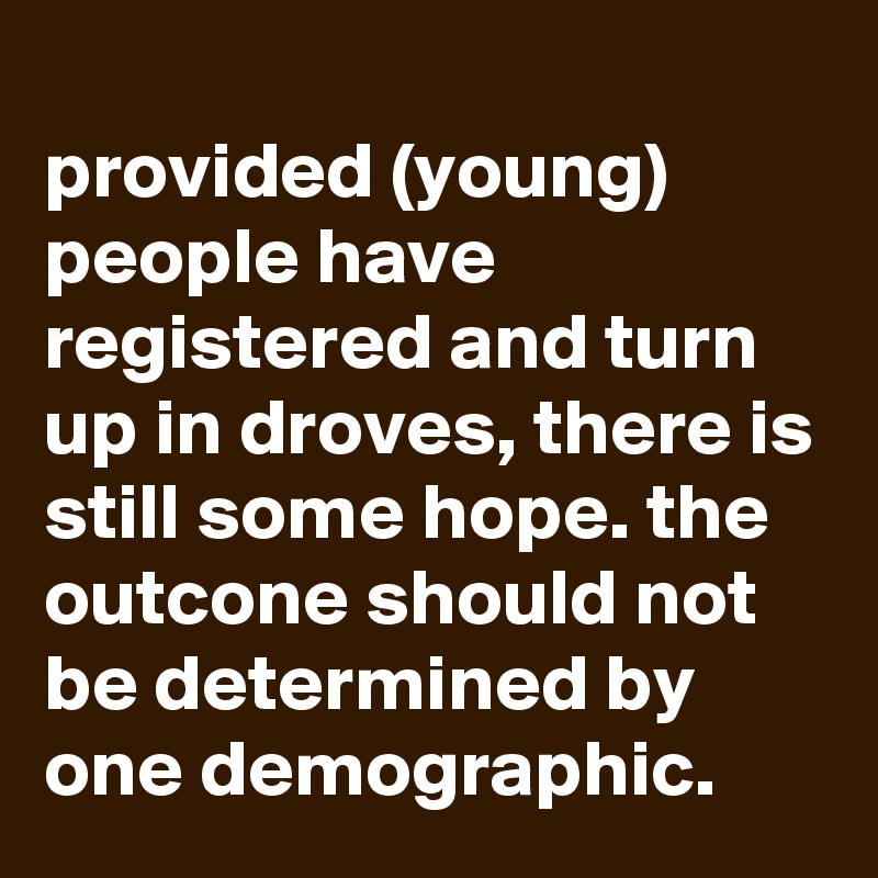 
provided (young) people have registered and turn up in droves, there is still some hope. the outcone should not be determined by one demographic. 