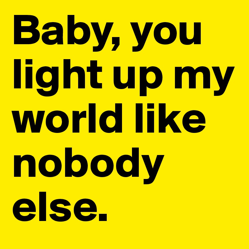 Baby, you light up my world like nobody else.