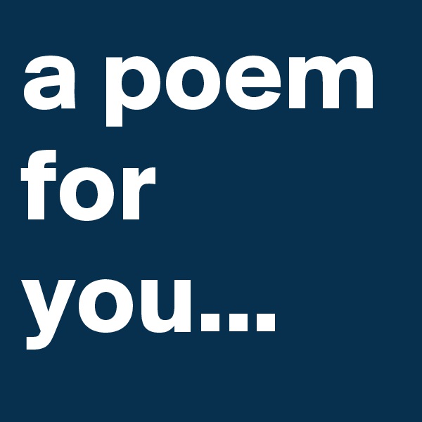 a poem for you... 