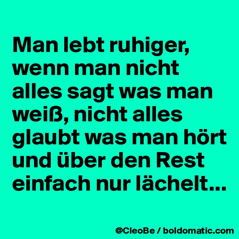 
Man lebt ruhiger, wenn man nicht alles sagt was man weiß, nicht alles glaubt was man hört und über den Rest einfach nur lächelt...
