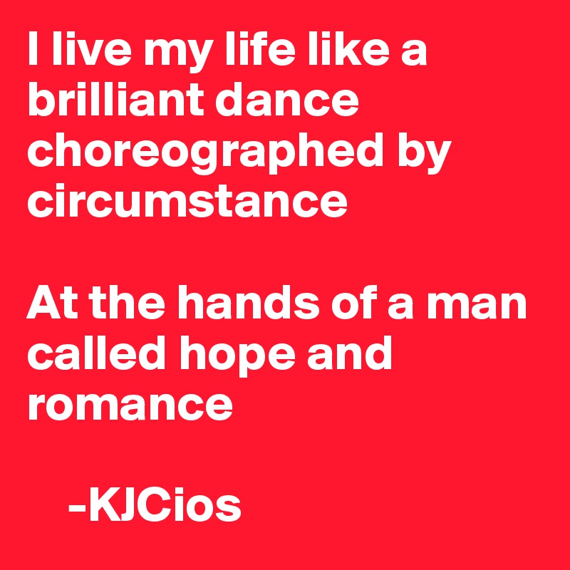 I live my life like a brilliant dance 
choreographed by
circumstance

At the hands of a man called hope and romance 

    -KJCios 