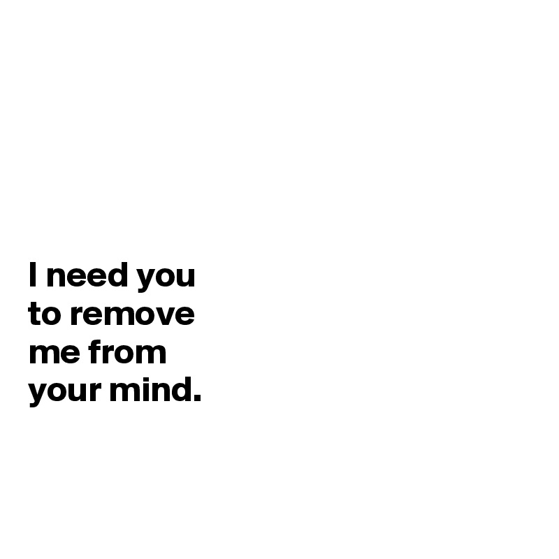 





I need you 
to remove 
me from 
your mind. 


