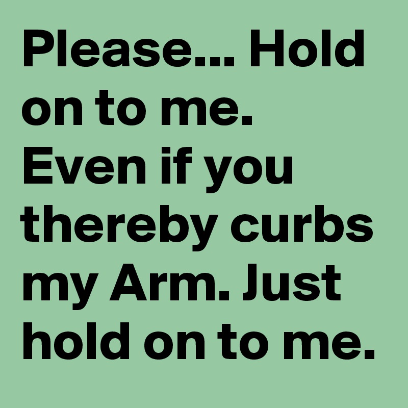 Please... Hold on to me. Even if you thereby curbs my Arm. Just hold on to me.