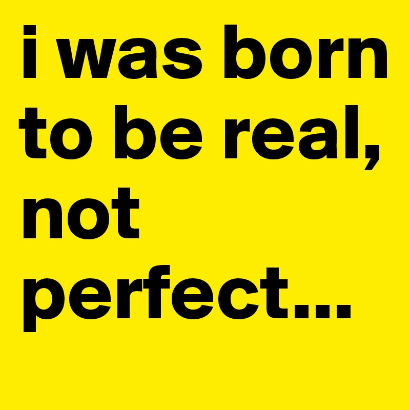 i was born to be real, not perfect...