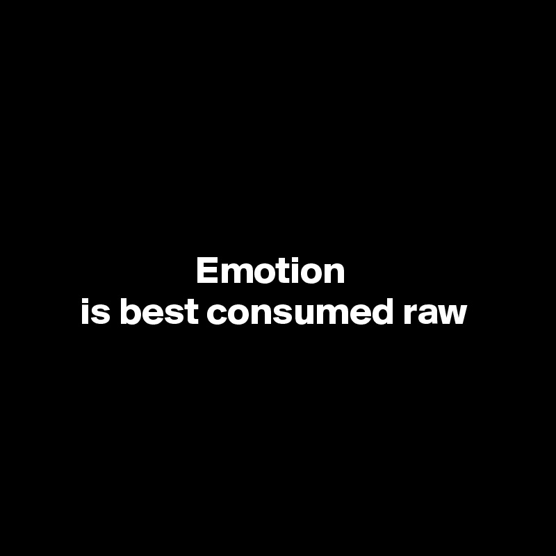 




Emotion 
is best consumed raw




