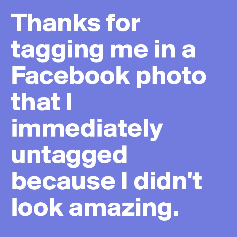 Thanks for tagging me in a Facebook photo that I immediately untagged because I didn't look amazing.