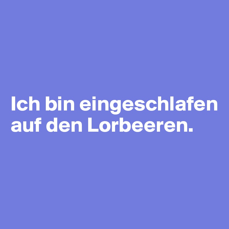 



Ich bin eingeschlafen auf den Lorbeeren.


