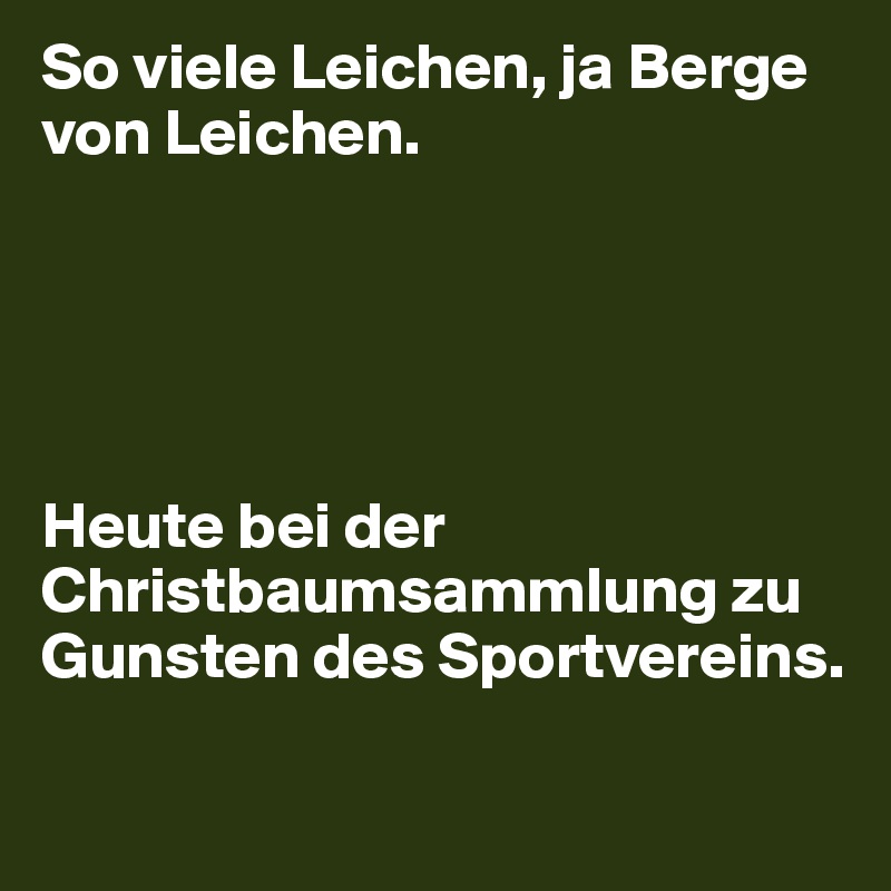 So viele Leichen, ja Berge von Leichen.





Heute bei der Christbaumsammlung zu Gunsten des Sportvereins. 
