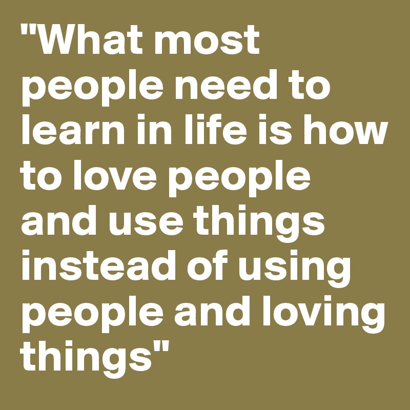 "What most people need to learn in life is how to love people and use things instead of using people and loving things"