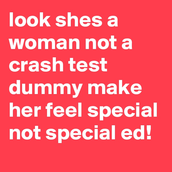 look shes a woman not a crash test dummy make her feel special not special ed!