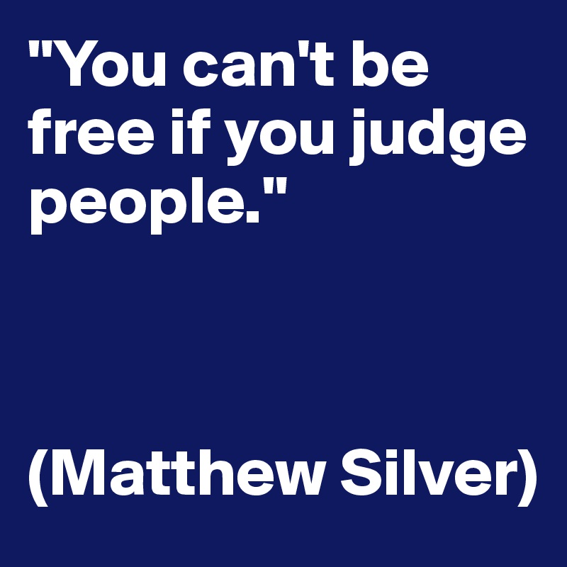 "You can't be free if you judge people."



(Matthew Silver)