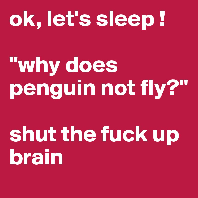 ok, let's sleep !

"why does penguin not fly?"

shut the fuck up brain