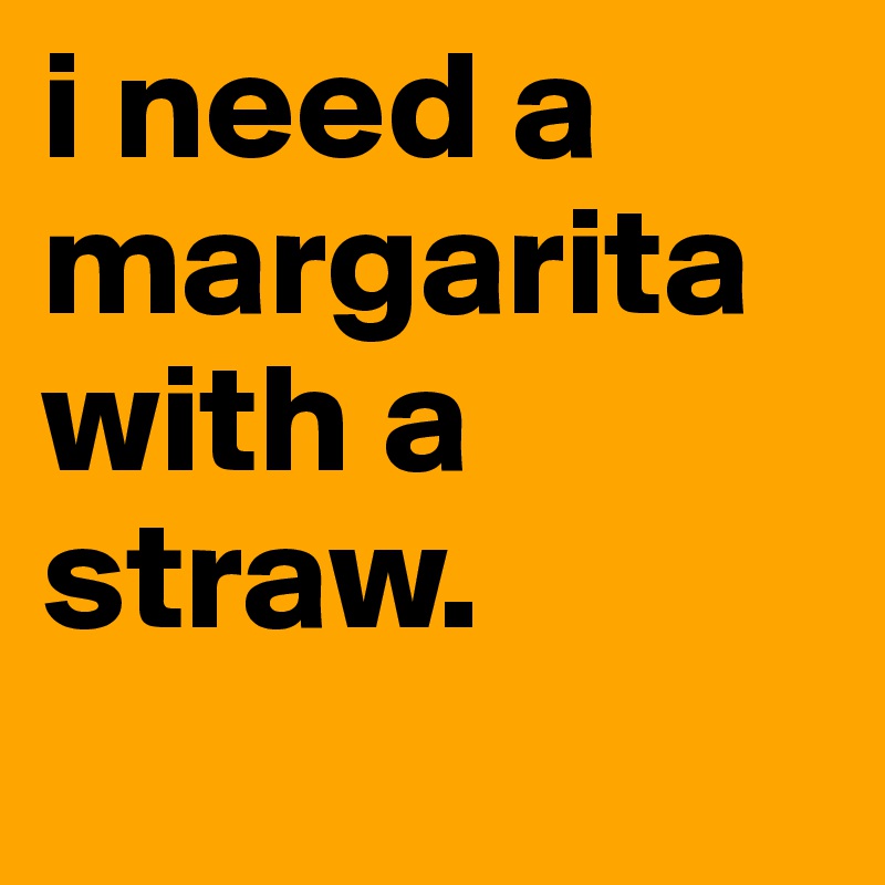 i need a margarita with a straw.
